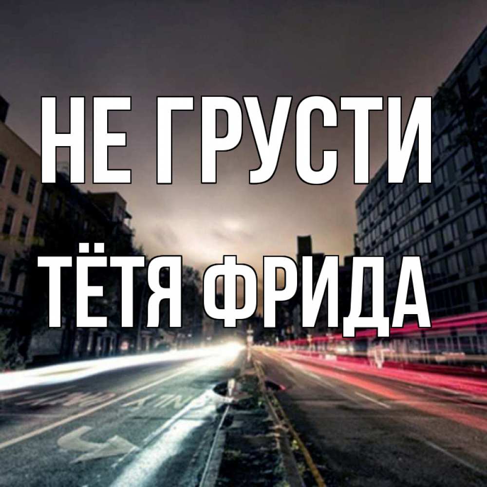 Открытка на каждый день с именем, Тётя-Фрида Не грусти съемка ночью Прикольная открытка с пожеланием онлайн скачать бесплатно 