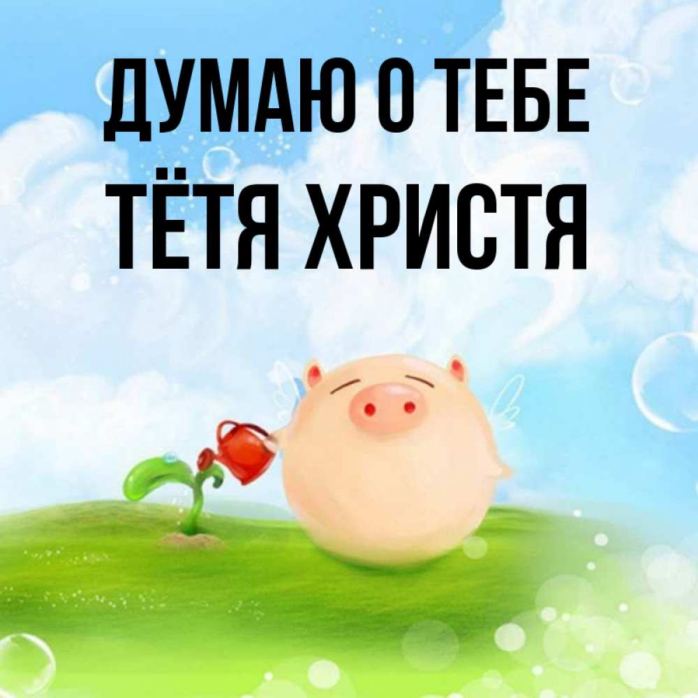 Открытка на каждый день с именем, Тётя-Христя Думаю о тебе позитивная свинюшка Прикольная открытка с пожеланием онлайн скачать бесплатно 