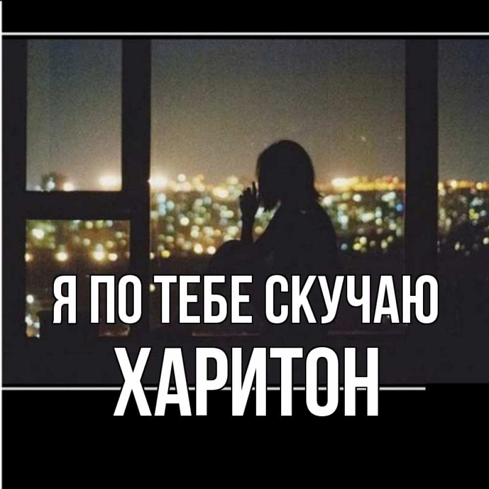 Открытка на каждый день с именем, Харитон Я по тебе скучаю у окна Прикольная открытка с пожеланием онлайн скачать бесплатно 