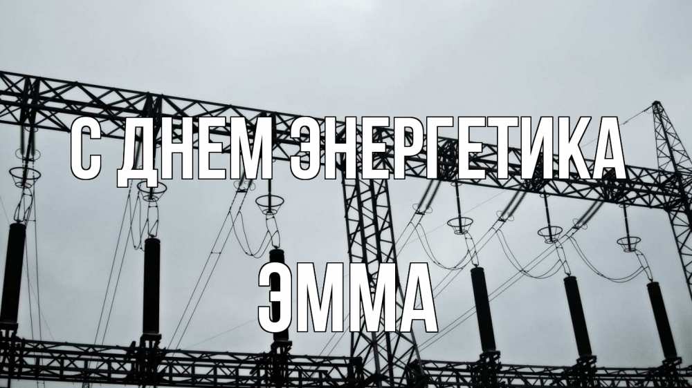 Открытка на каждый день с именем, Эмма С днем энергетика энергетика Прикольная открытка с пожеланием онлайн скачать бесплатно 
