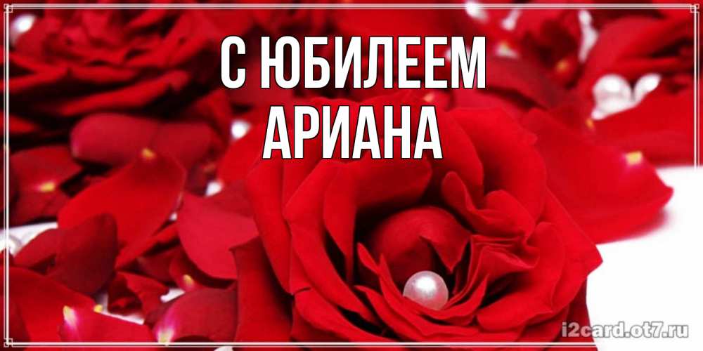 Открытка на каждый день с именем, Ариана С юбилеем роза с жемчужиной на открытке для любимых Прикольная открытка с пожеланием онлайн скачать бесплатно 
