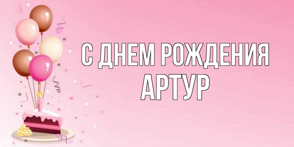 Открытка на каждый день с именем, Артур С днем рождения розовая открытка с шарами и тортинкой на день рождения Прикольная открытка с пожеланием онлайн скачать бесплатно 