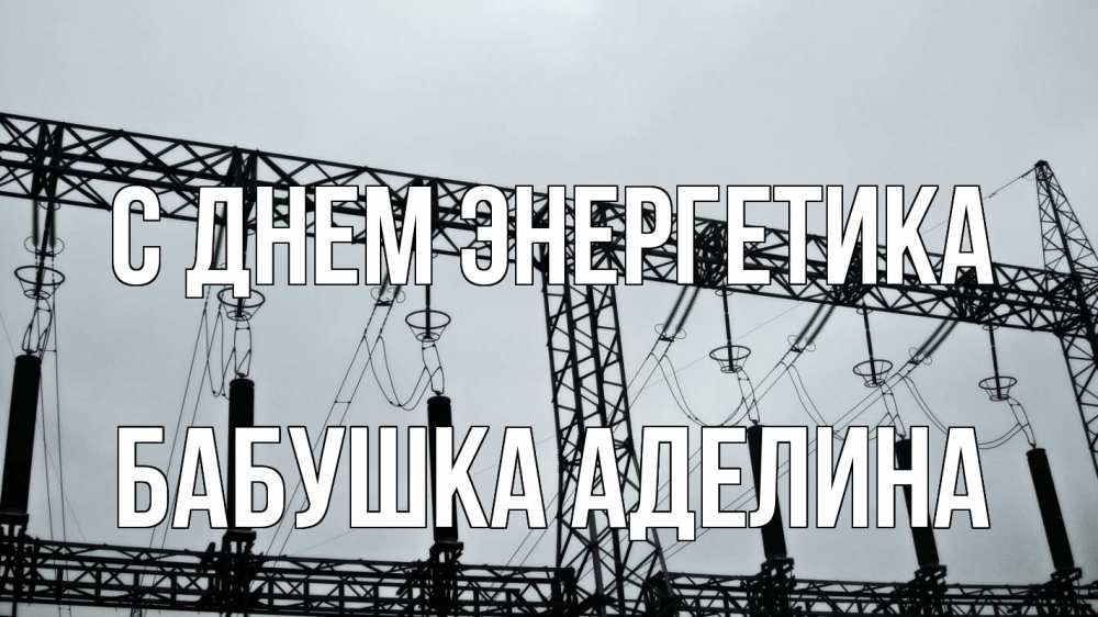 Открытка на каждый день с именем, Бабушка-Аделина С днем энергетика энергетика Прикольная открытка с пожеланием онлайн скачать бесплатно 