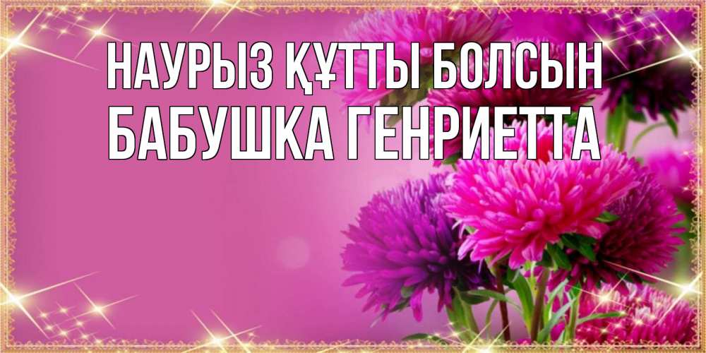 Открытка на каждый день с именем, Бабушка-Генриетта Наурыз құтты болсын садовые цветы на наурыз Прикольная открытка с пожеланием онлайн скачать бесплатно 