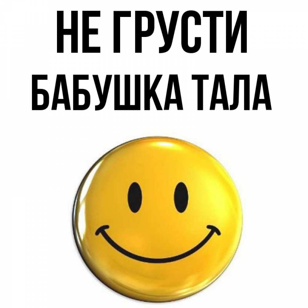 Открытка на каждый день с именем, Бабушка-Тала Не грусти триде смайл Прикольная открытка с пожеланием онлайн скачать бесплатно 