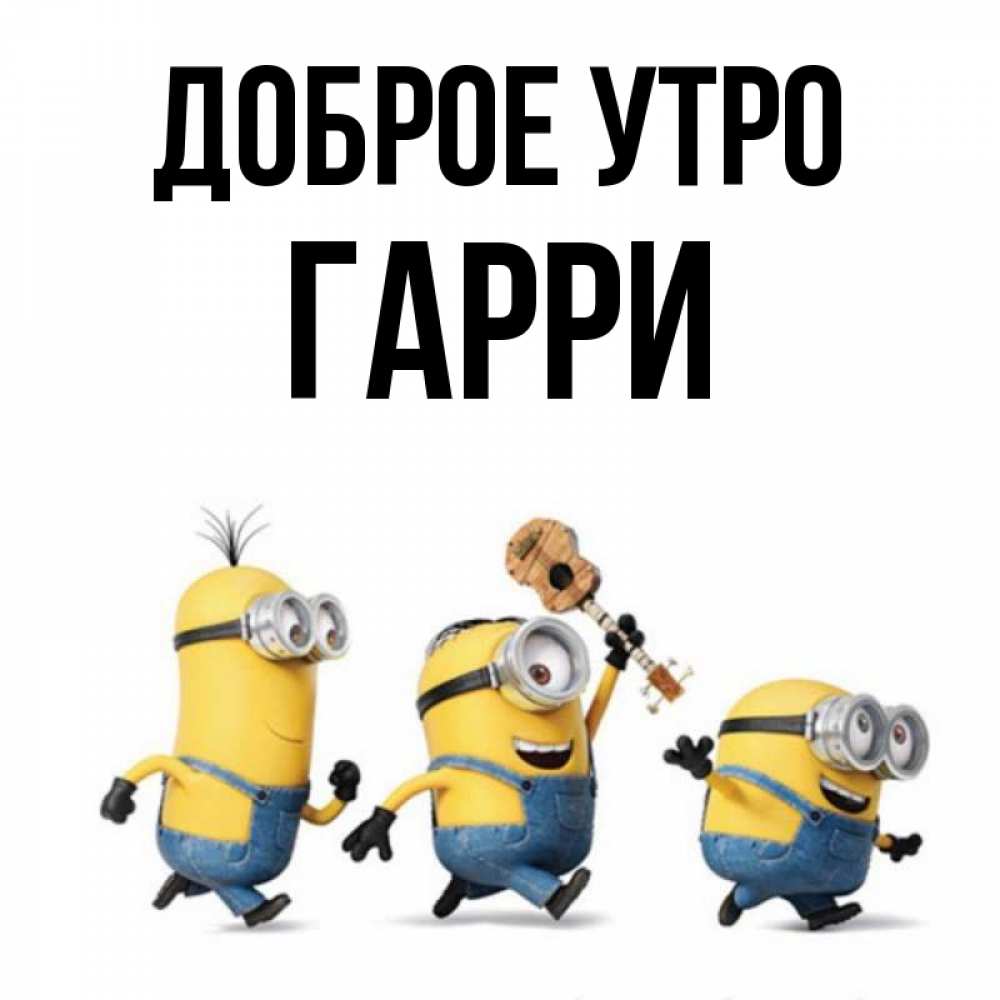 Открытка на каждый день с именем, Гарри Доброе утро миньоны и прекрасное утро Прикольная открытка с пожеланием онлайн скачать бесплатно 