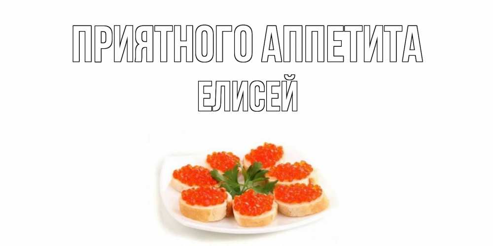 Открытка на каждый день с именем, Елисей Приятного аппетита бутерброд,красная икра Прикольная открытка с пожеланием онлайн скачать бесплатно 