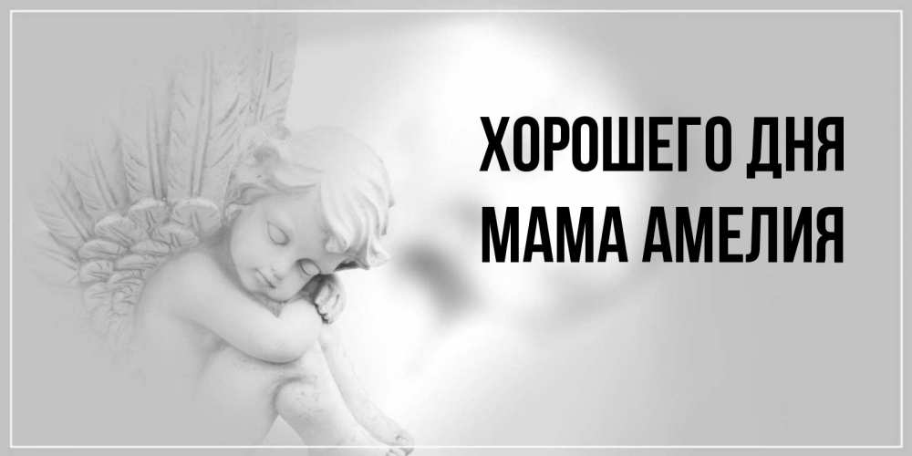 Открытка на каждый день с именем, Мама-Амелия Хорошего дня ангел Прикольная открытка с пожеланием онлайн скачать бесплатно 