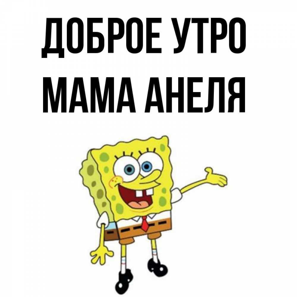Открытка на каждый день с именем, Мама-Анеля Доброе утро губка боб улыбается Прикольная открытка с пожеланием онлайн скачать бесплатно 