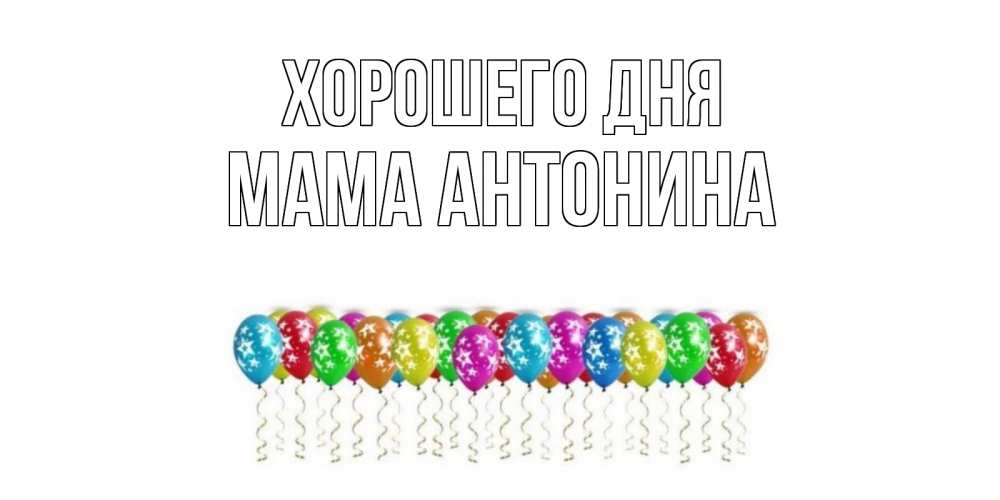 Открытка на каждый день с именем, Мама-Антонина Хорошего дня прекрасного дня Прикольная открытка с пожеланием онлайн скачать бесплатно 