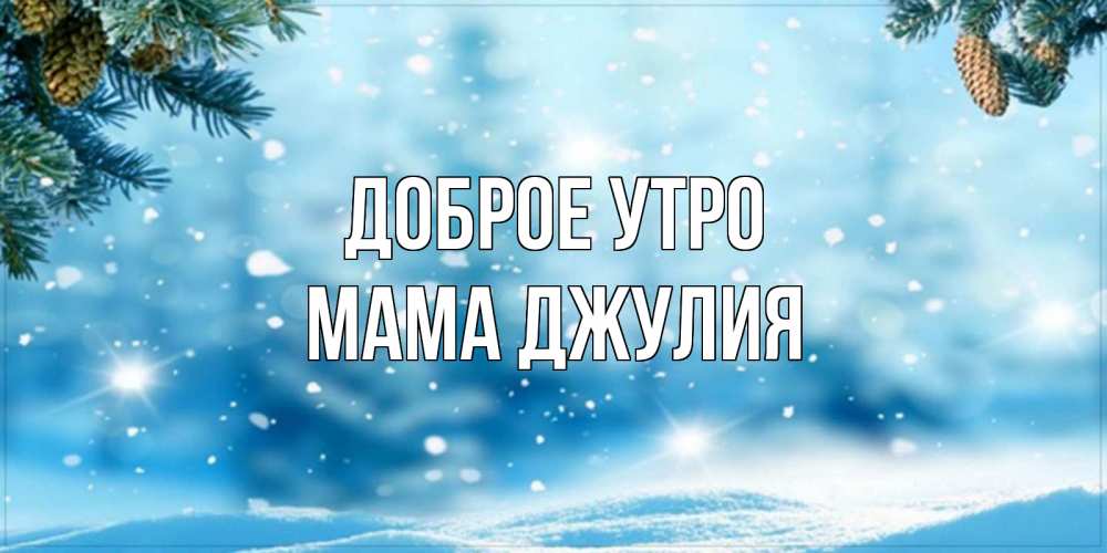 Открытка на каждый день с именем, Мама-Джулия Доброе утро зимнее доброе утро Прикольная открытка с пожеланием онлайн скачать бесплатно 