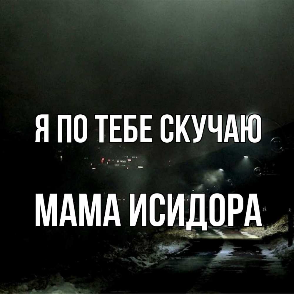 Открытка на каждый день с именем, Мама-Исидора Я по тебе скучаю окраина города Прикольная открытка с пожеланием онлайн скачать бесплатно 