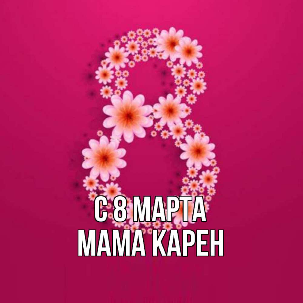 Открытка на каждый день с именем, Мама-Карен С 8 МАРТА цветы в виде цифры восемь Прикольная открытка с пожеланием онлайн скачать бесплатно 