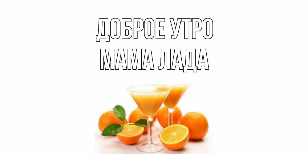 Открытка на каждый день с именем, Мама-Лада Доброе утро апельсин Прикольная открытка с пожеланием онлайн скачать бесплатно 
