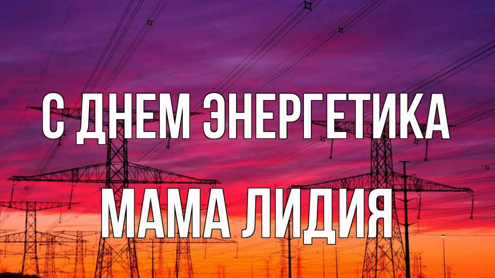 Открытка на каждый день с именем, Мама-Лидия С днем энергетика энергия электричество закат Прикольная открытка с пожеланием онлайн скачать бесплатно 
