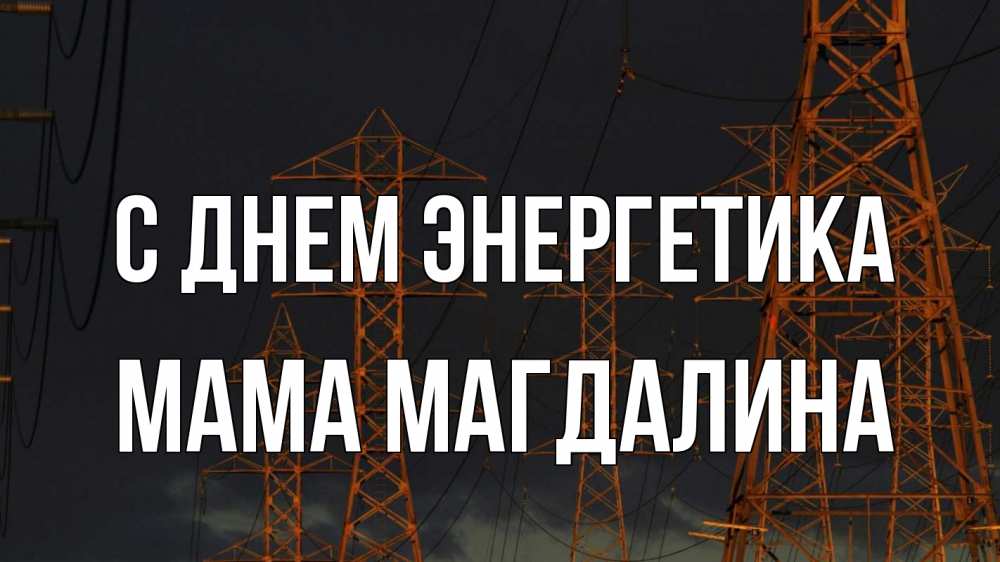 Открытка на каждый день с именем, Мама-Магдалина С днем энергетика ночь, лэп Прикольная открытка с пожеланием онлайн скачать бесплатно 