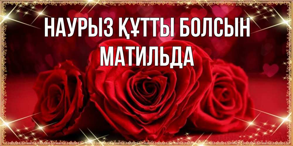 Открытка на каждый день с именем, Матильда Наурыз құтты болсын три красные розы Прикольная открытка с пожеланием онлайн скачать бесплатно 