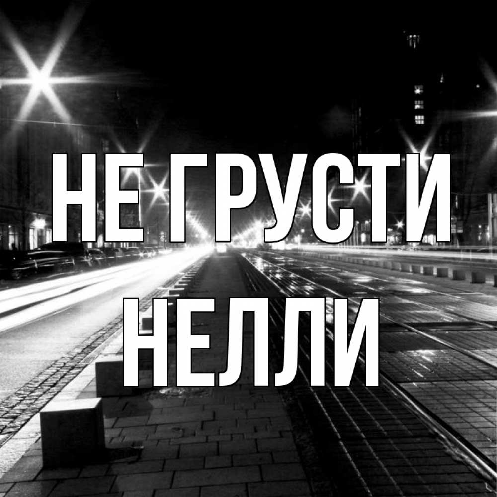 Открытка на каждый день с именем, Нелли Не грусти ночной проспект Прикольная открытка с пожеланием онлайн скачать бесплатно 