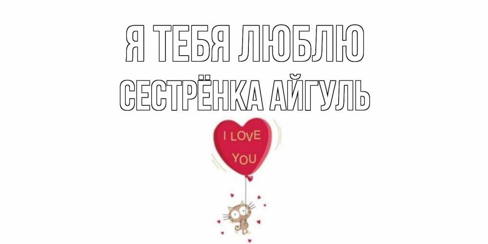 Открытка на каждый день с именем, Сестрёнка-Айгуль Я тебя люблю кот, сердце Прикольная открытка с пожеланием онлайн скачать бесплатно 