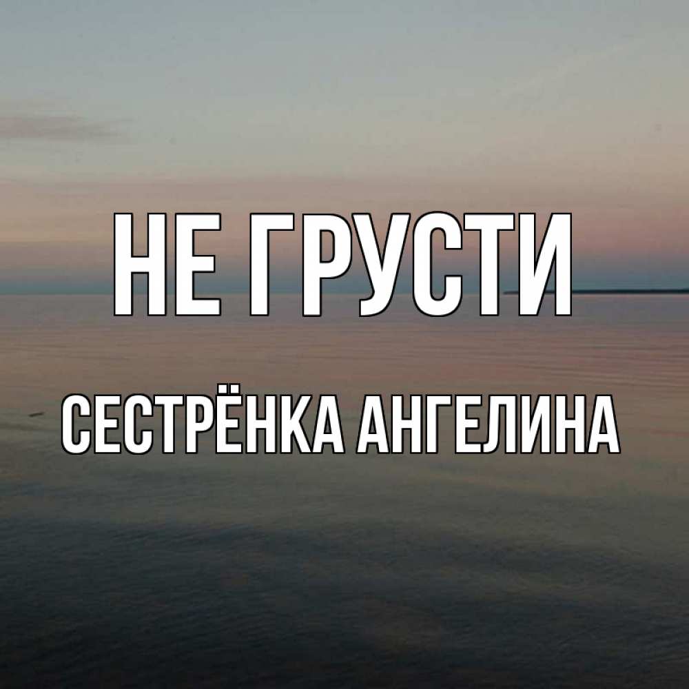Открытка на каждый день с именем, Сестрёнка-Ангелина Не грусти водная гладь Прикольная открытка с пожеланием онлайн скачать бесплатно 