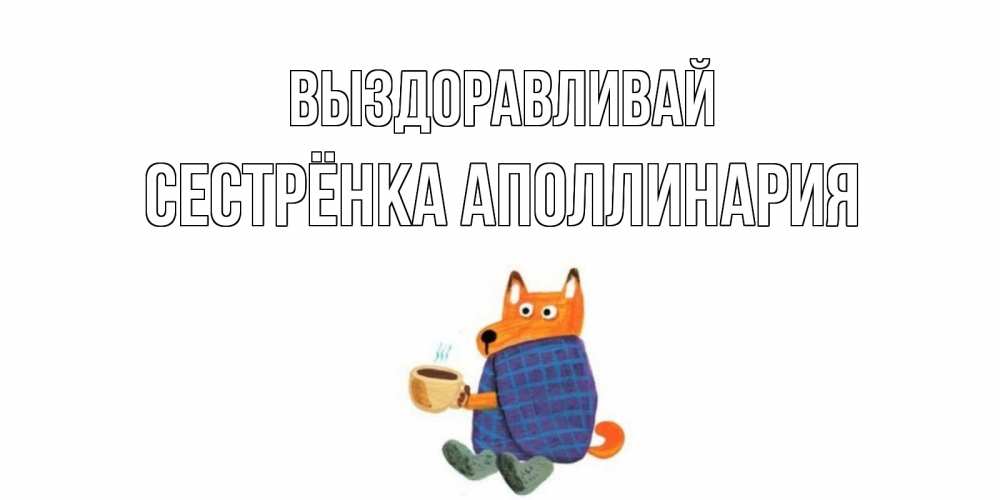Открытка на каждый день с именем, Сестрёнка-Аполлинария Выздоравливай выздоравливайте для родных Прикольная открытка с пожеланием онлайн скачать бесплатно 