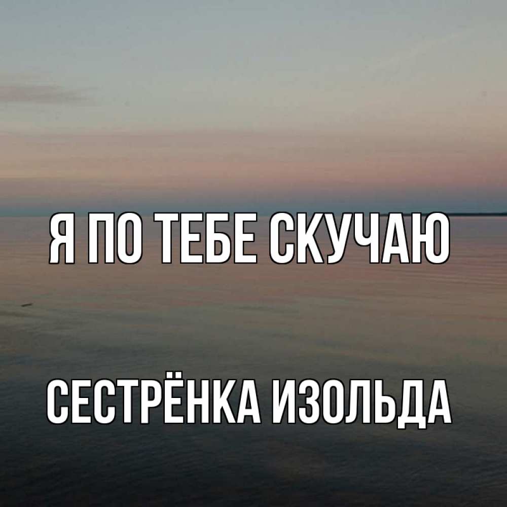 Открытка на каждый день с именем, Сестрёнка-Изольда Я по тебе скучаю пусто Прикольная открытка с пожеланием онлайн скачать бесплатно 