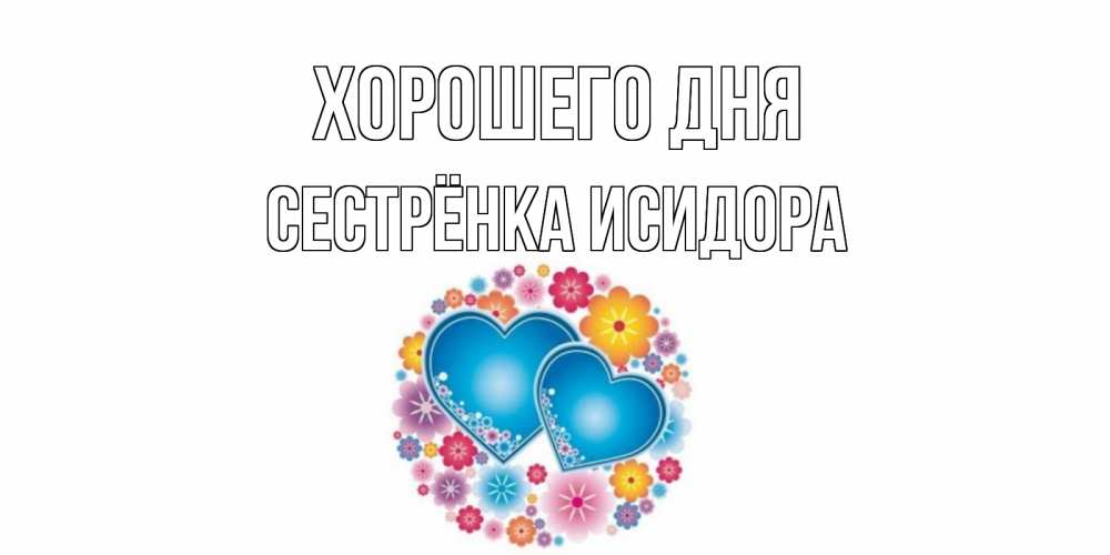 Открытка на каждый день с именем, Сестрёнка-Исидора Хорошего дня пожелания отличного дня Прикольная открытка с пожеланием онлайн скачать бесплатно 