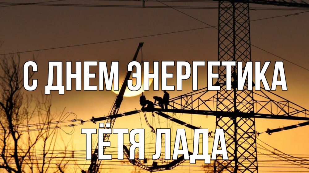 Открытка на каждый день с именем, Тётя-Лада С днем энергетика ЛЭП ремонт закат Прикольная открытка с пожеланием онлайн скачать бесплатно 