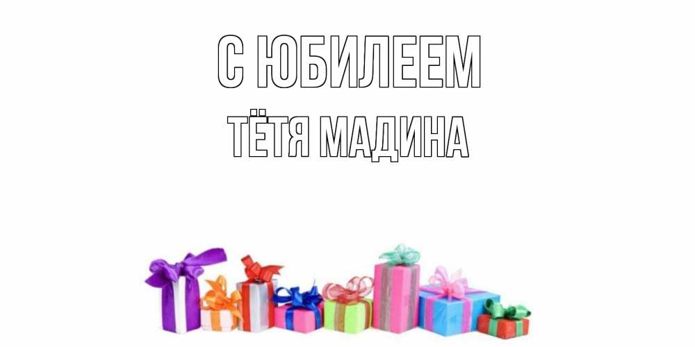 Открытка на каждый день с именем, Тётя-Мадина С юбилеем Коробка, Прикольная открытка с пожеланием онлайн скачать бесплатно 
