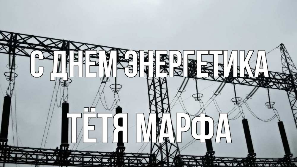 Открытка на каждый день с именем, Тётя-Марфа С днем энергетика энергетика Прикольная открытка с пожеланием онлайн скачать бесплатно 