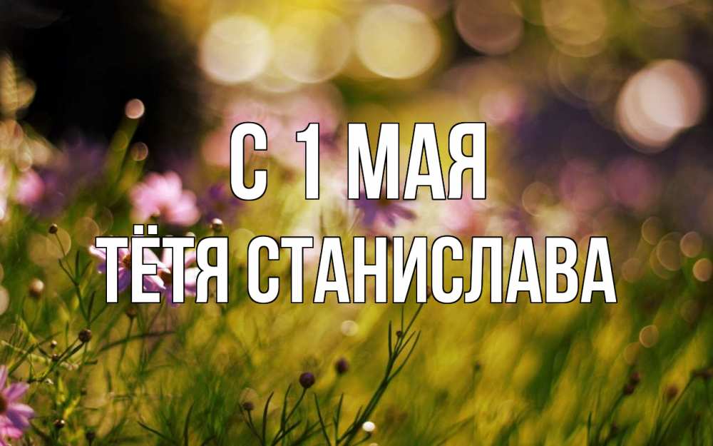 Открытка на каждый день с именем, Тётя-Станислава С 1 мая С 1 мая Прикольная открытка с пожеланием онлайн скачать бесплатно 