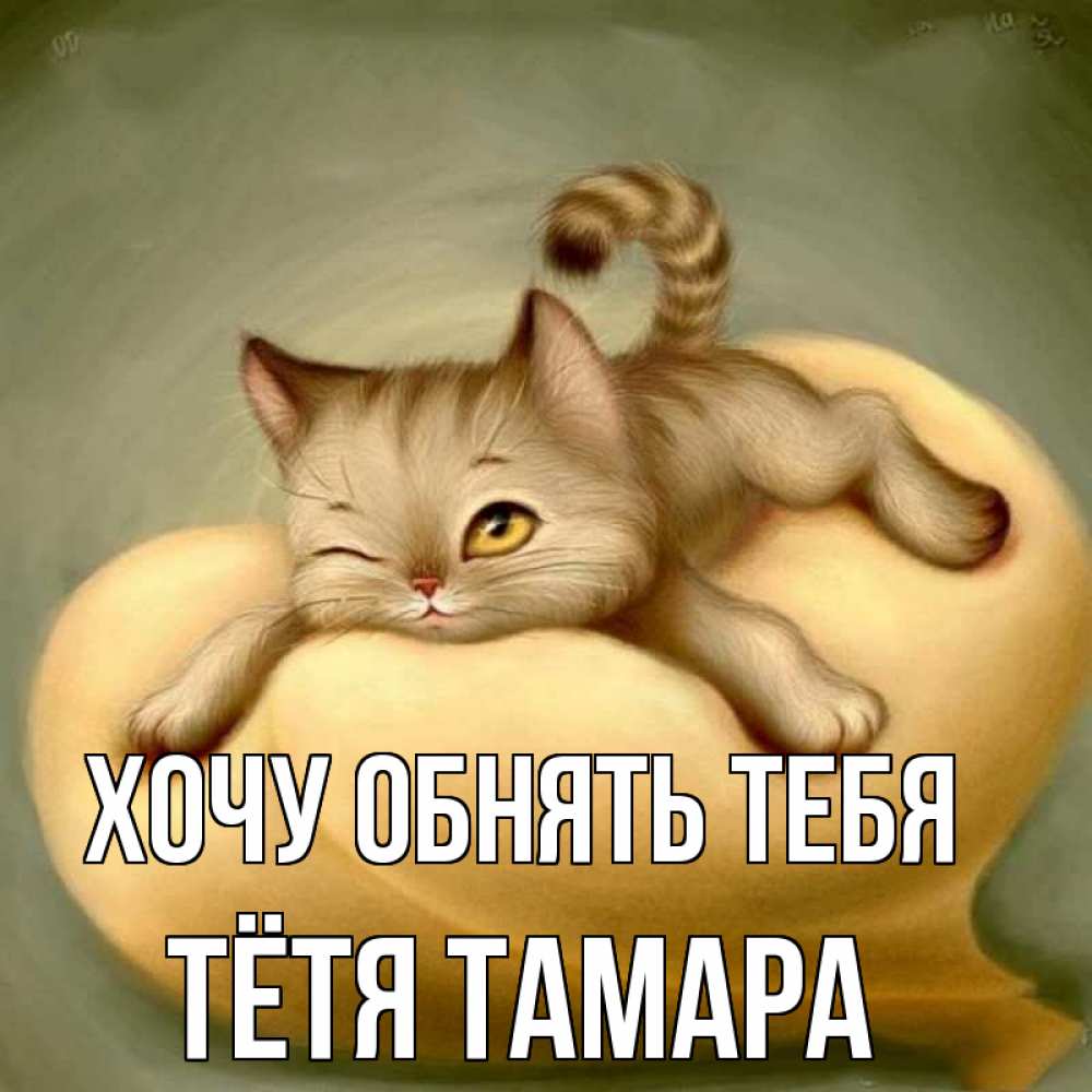 Открытка на каждый день с именем, Тётя-Тамара Хочу обнять тебя кошечка Прикольная открытка с пожеланием онлайн скачать бесплатно 