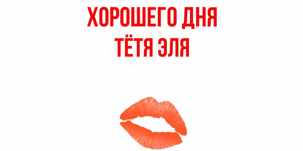 Открытка на каждый день с именем, Тётя-Эля Хорошего дня удачного дня с поцелуем Прикольная открытка с пожеланием онлайн скачать бесплатно 