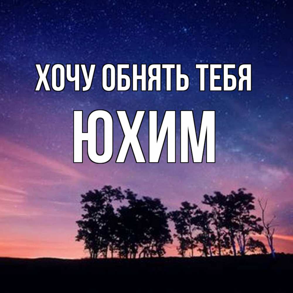 Открытка на каждый день с именем, Юхим Хочу обнять тебя силуэты деревьев Прикольная открытка с пожеланием онлайн скачать бесплатно 