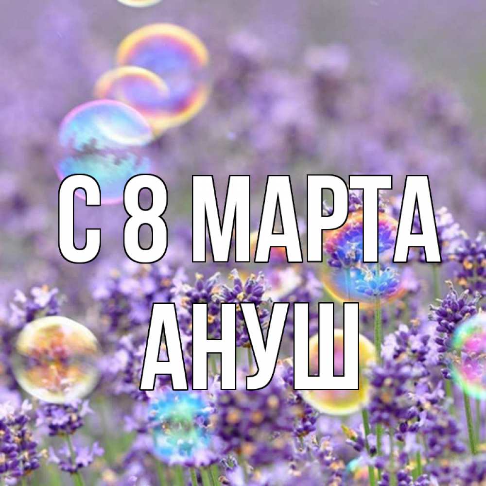 Открытка на каждый день с именем, Ануш С 8 МАРТА цветы Прикольная открытка с пожеланием онлайн скачать бесплатно 