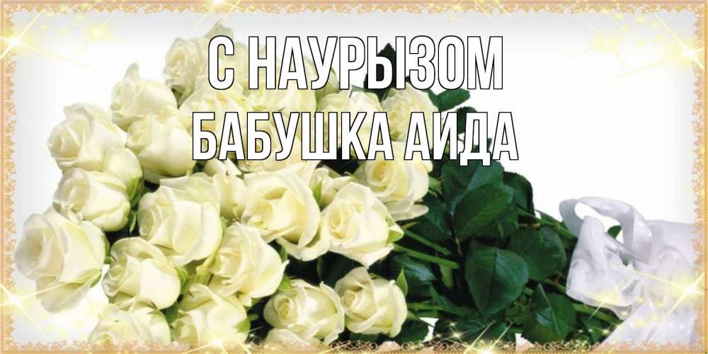 Открытка на каждый день с именем, Бабушка-Аида С наурызом букет с розами желтокремового цвета для любимой на праздник весны наурыз Прикольная открытка с пожеланием онлайн скачать бесплатно 
