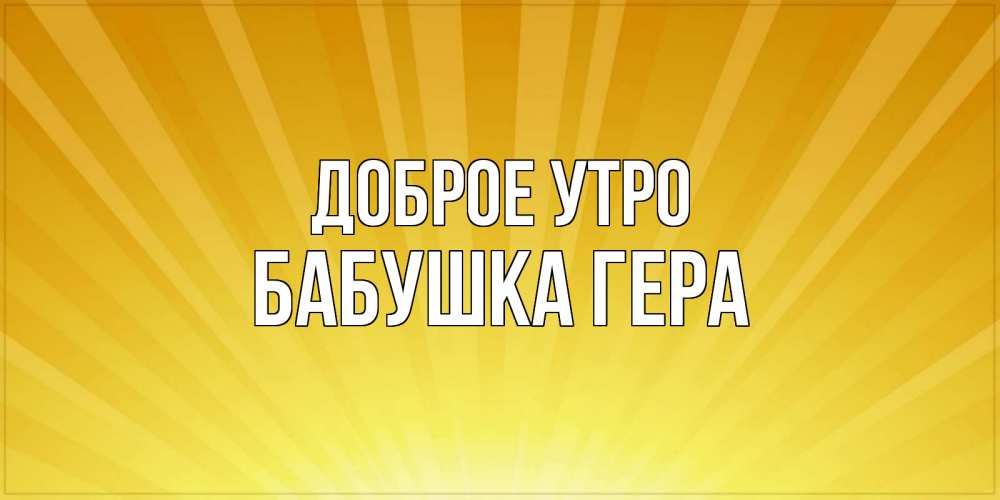 Открытка на каждый день с именем, Бабушка-Гера Доброе утро пожелания доброго утра Прикольная открытка с пожеланием онлайн скачать бесплатно 