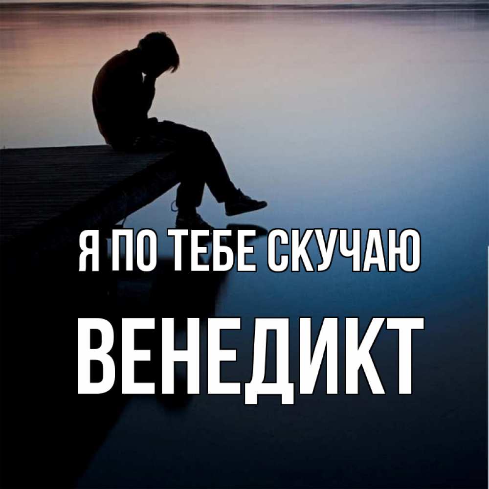 Открытка на каждый день с именем, Венедикт Я по тебе скучаю печаль Прикольная открытка с пожеланием онлайн скачать бесплатно 