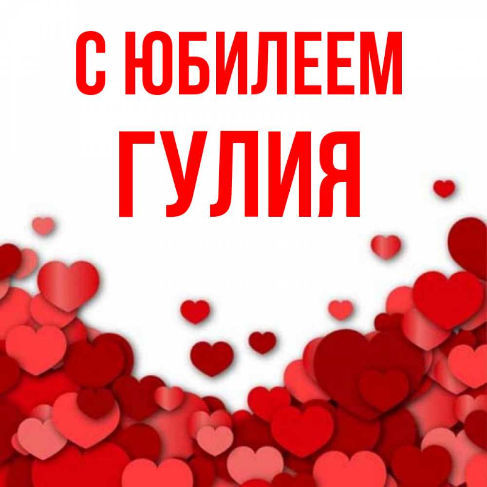 Открытка на каждый день с именем, Гулия С юбилеем много красных сердечек о любви Прикольная открытка с пожеланием онлайн скачать бесплатно 