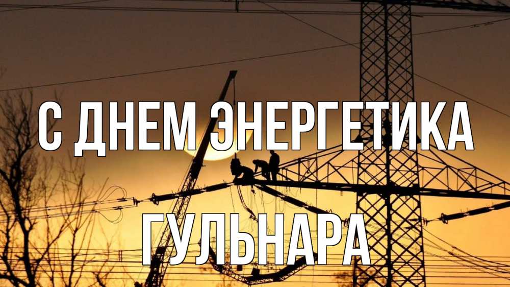 Открытка на каждый день с именем, Гульнара С днем энергетика ЛЭП ремонт закат Прикольная открытка с пожеланием онлайн скачать бесплатно 