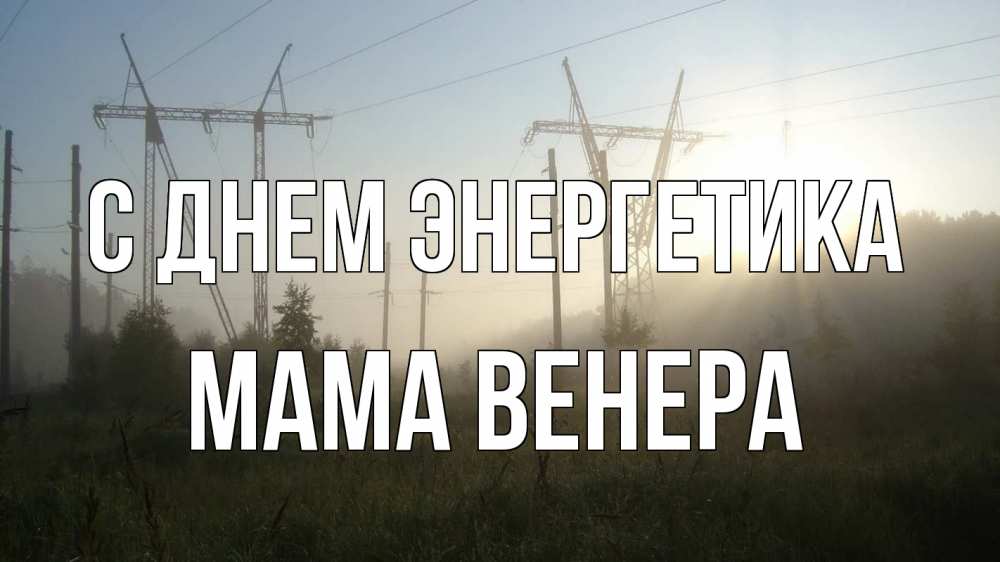 Открытка на каждый день с именем, Мама-Венера С днем энергетика ЛЭП Прикольная открытка с пожеланием онлайн скачать бесплатно 