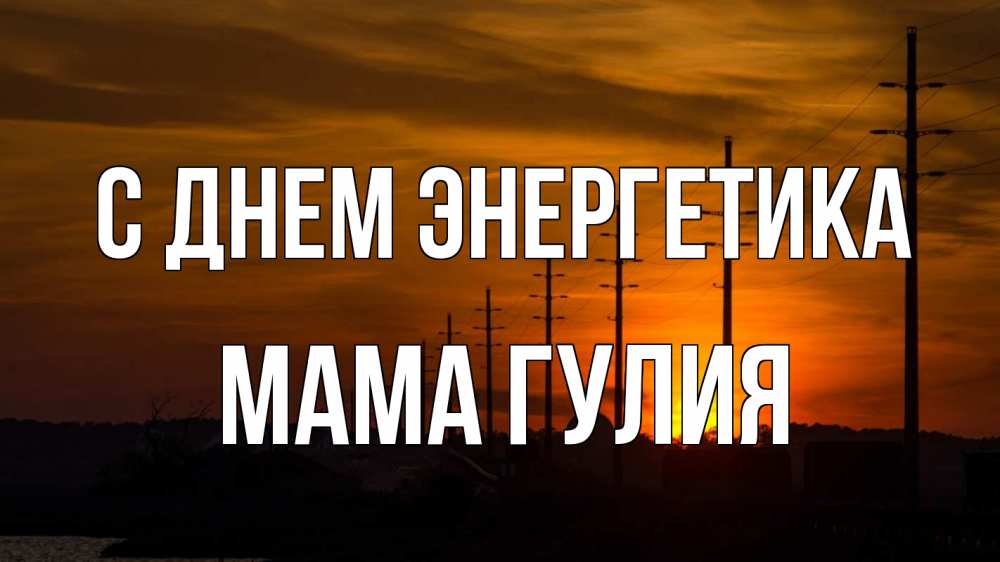 Открытка на каждый день с именем, Мама-Гулия С днем энергетика столбы провода закат Прикольная открытка с пожеланием онлайн скачать бесплатно 