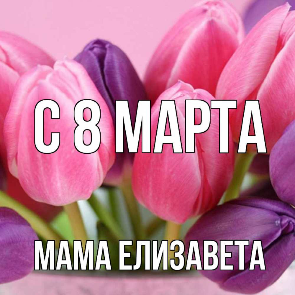Открытка на каждый день с именем, Мама-Елизавета С 8 МАРТА маме 1 Прикольная открытка с пожеланием онлайн скачать бесплатно 