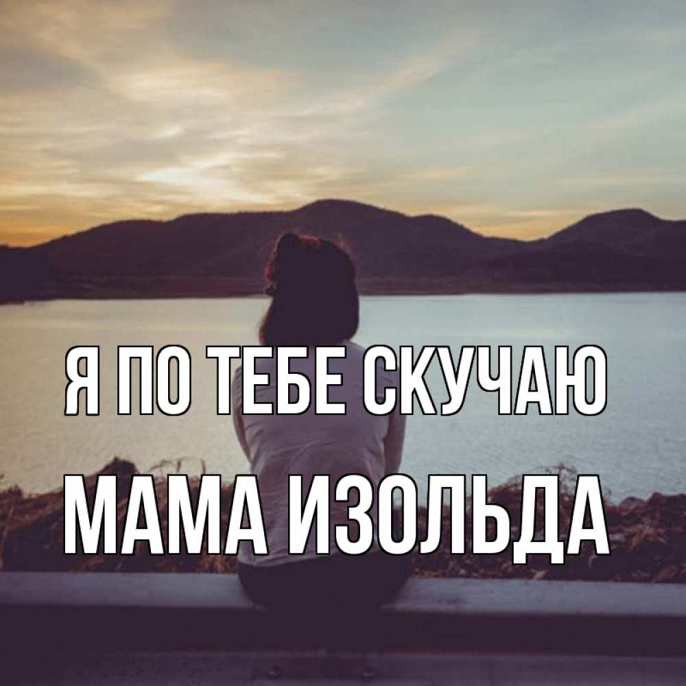 Открытка на каждый день с именем, Мама-Изольда Я по тебе скучаю я уже соскучилась Прикольная открытка с пожеланием онлайн скачать бесплатно 
