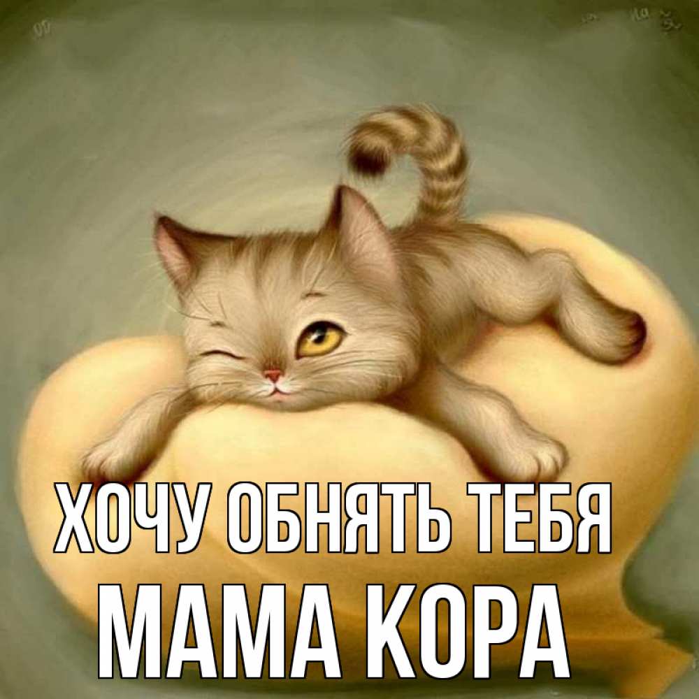 Открытка на каждый день с именем, Мама-Кора Хочу обнять тебя кошечка Прикольная открытка с пожеланием онлайн скачать бесплатно 