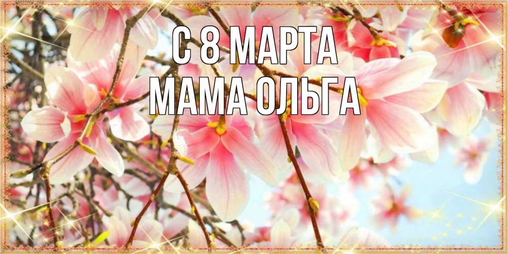 Открытка на каждый день с именем, Мама-Ольга С 8 МАРТА цветы деревьев на 8 марта Прикольная открытка с пожеланием онлайн скачать бесплатно 