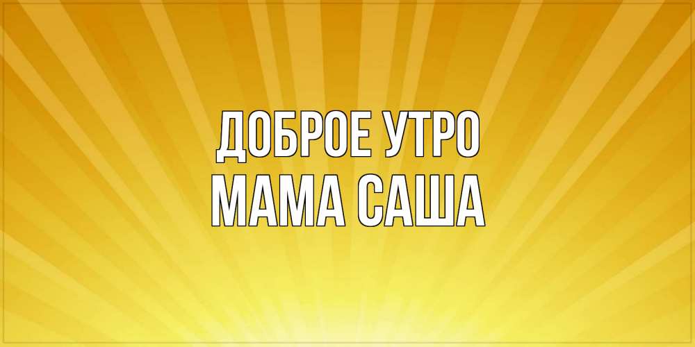 Открытка на каждый день с именем, Мама-Саша Доброе утро пожелания доброго утра Прикольная открытка с пожеланием онлайн скачать бесплатно 