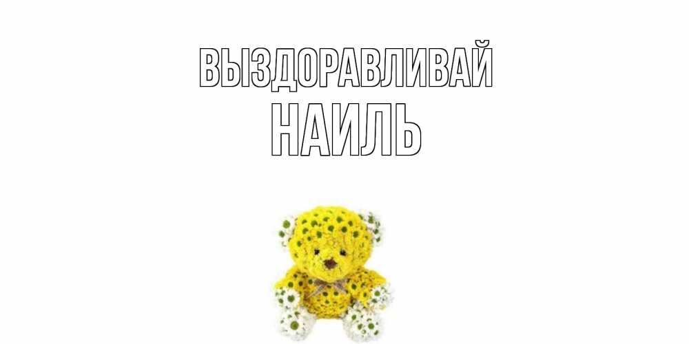 Открытка на каждый день с именем, Наиль Выздоравливай мишка Прикольная открытка с пожеланием онлайн скачать бесплатно 