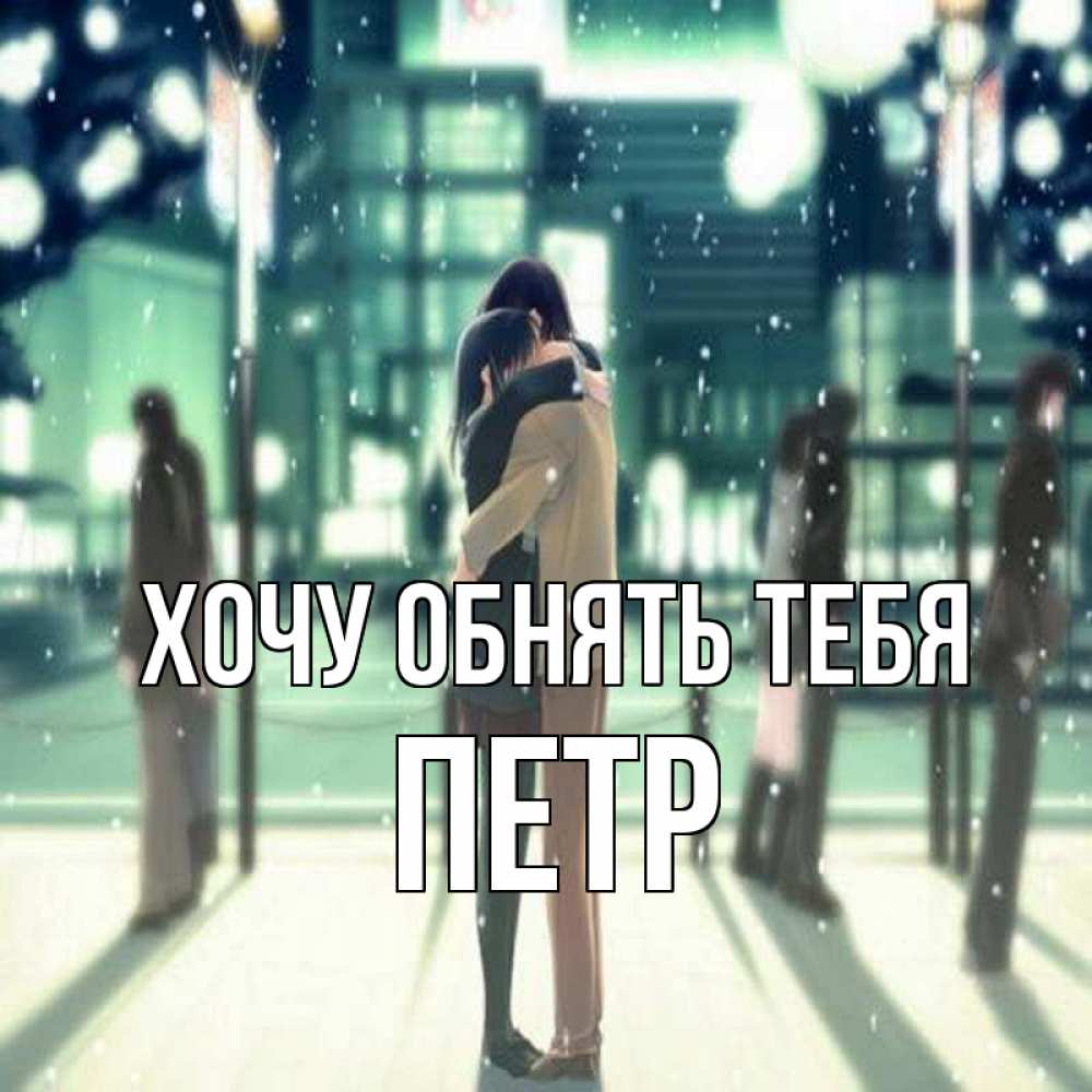 Открытка на каждый день с именем, Петр Хочу обнять тебя парень обнимает подругу Прикольная открытка с пожеланием онлайн скачать бесплатно 