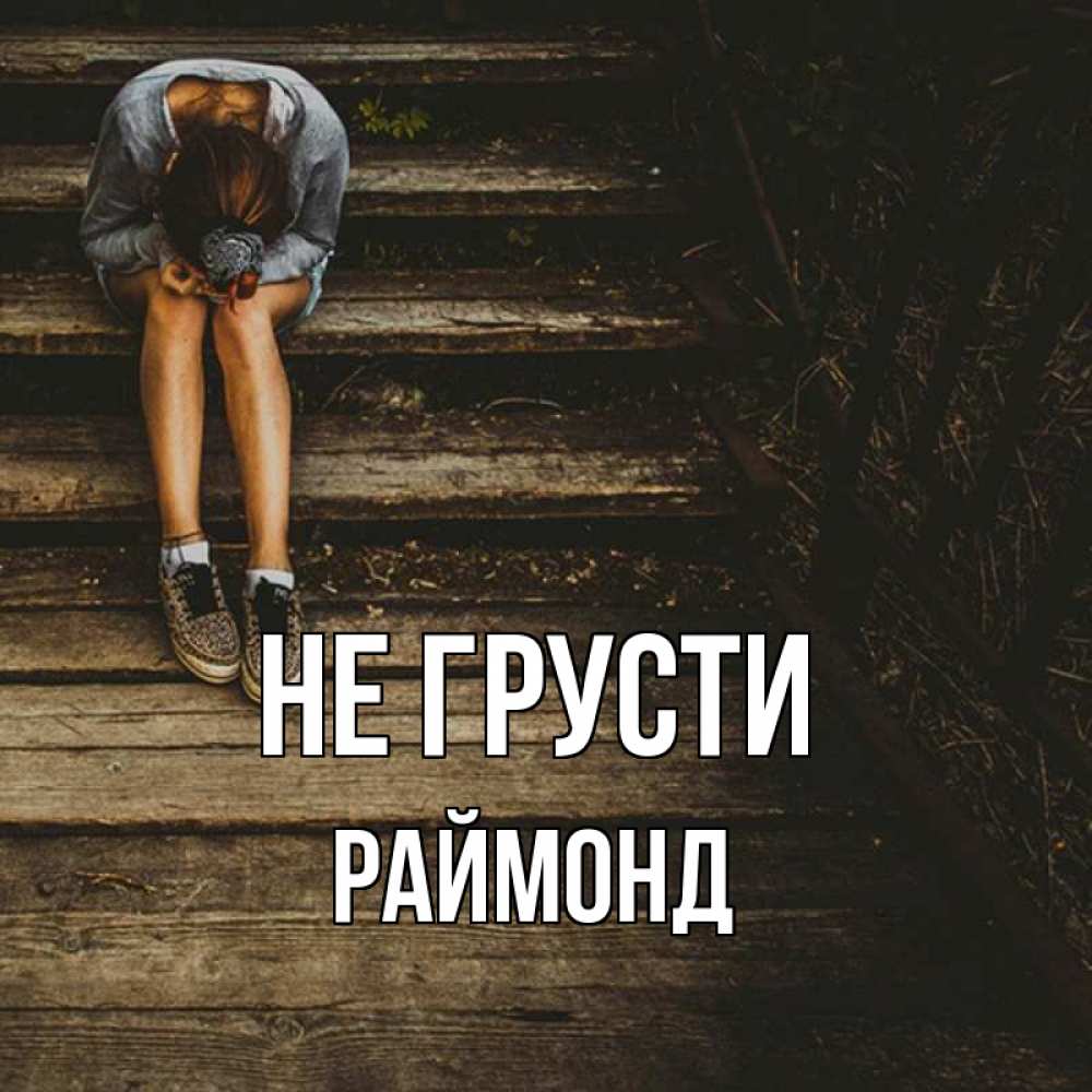 Открытка на каждый день с именем, Раймонд Не грусти девушка сидит на деревянных ступеньках Прикольная открытка с пожеланием онлайн скачать бесплатно 